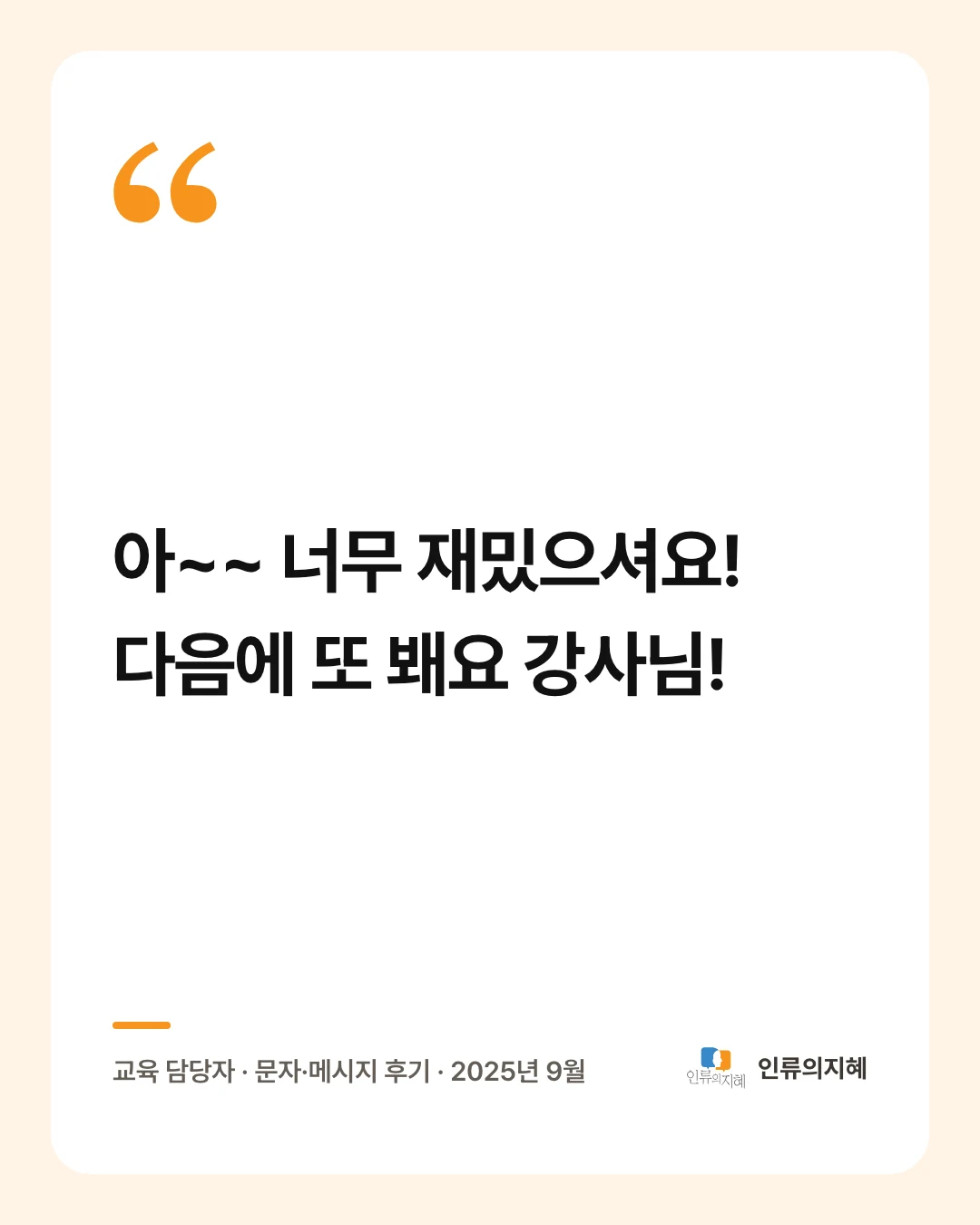 후기 카드: “아~~ 너무 재밌으셔요! 다음에 또 봬요 강사님!” 교육 담당자 · 문자·메시지 후기 · 2025년 9월